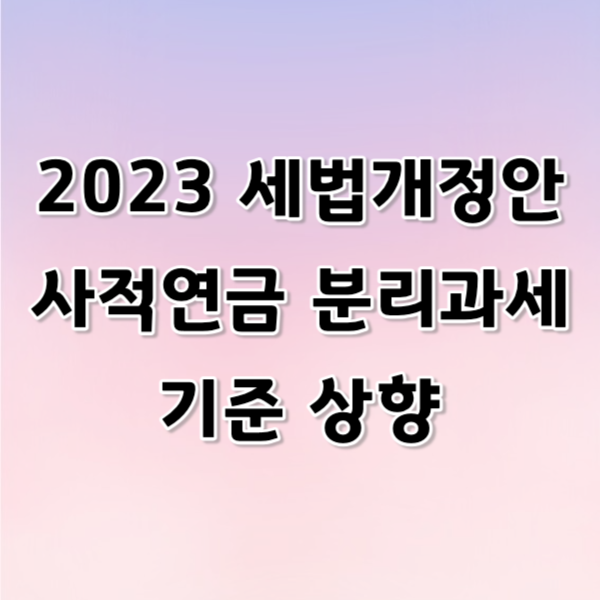 2023년 세법 개정안 사적연금 분리과세 기준 상향